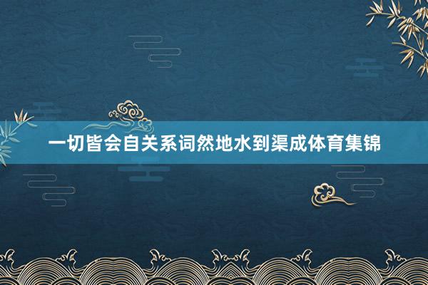一切皆会自关系词然地水到渠成体育集锦