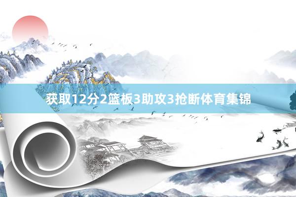 获取12分2篮板3助攻3抢断体育集锦