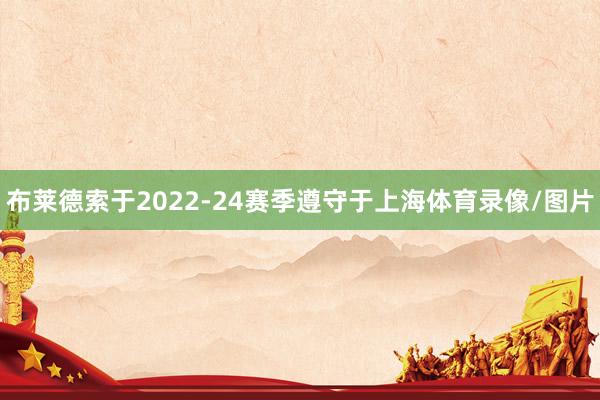布莱德索于2022-24赛季遵守于上海体育录像/图片