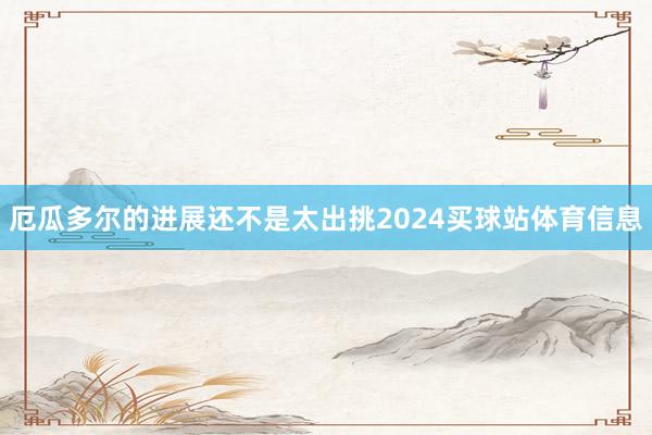 厄瓜多尔的进展还不是太出挑2024买球站体育信息
