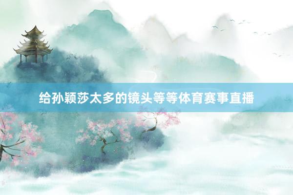 给孙颖莎太多的镜头等等体育赛事直播