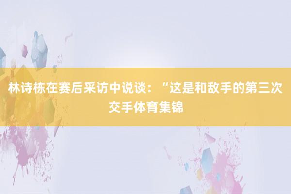 林诗栋在赛后采访中说谈：“这是和敌手的第三次交手体育集锦