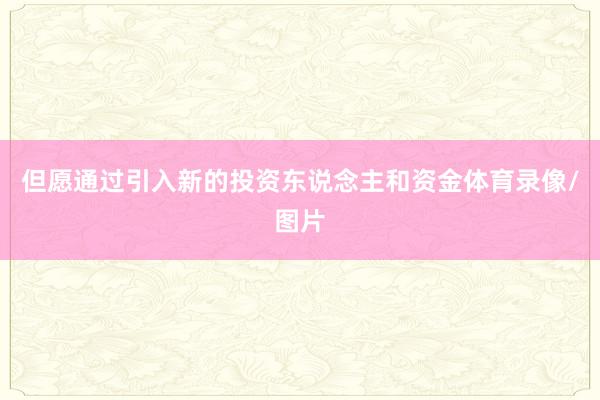 但愿通过引入新的投资东说念主和资金体育录像/图片