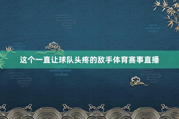 这个一直让球队头疼的敌手体育赛事直播