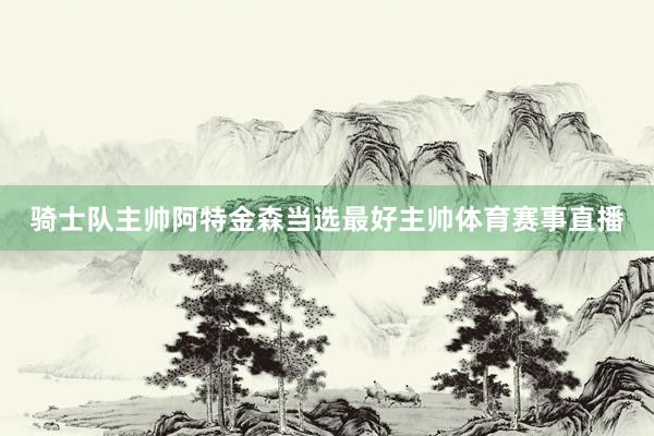 骑士队主帅阿特金森当选最好主帅体育赛事直播