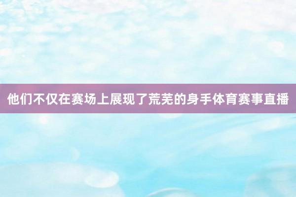 他们不仅在赛场上展现了荒芜的身手体育赛事直播