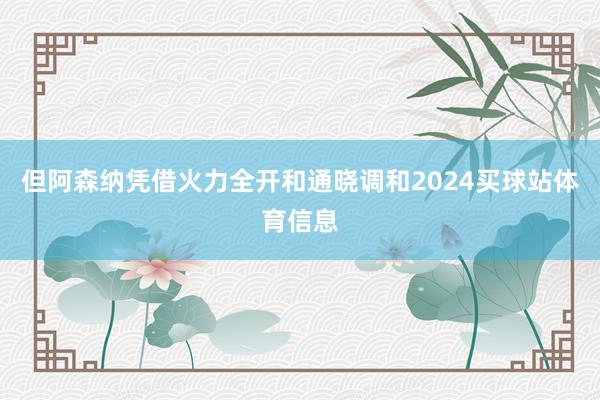 但阿森纳凭借火力全开和通晓调和2024买球站体育信息