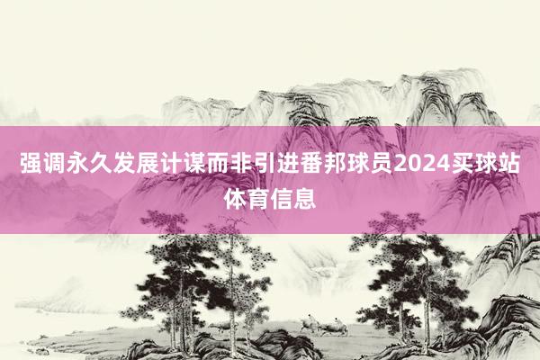 强调永久发展计谋而非引进番邦球员2024买球站体育信息