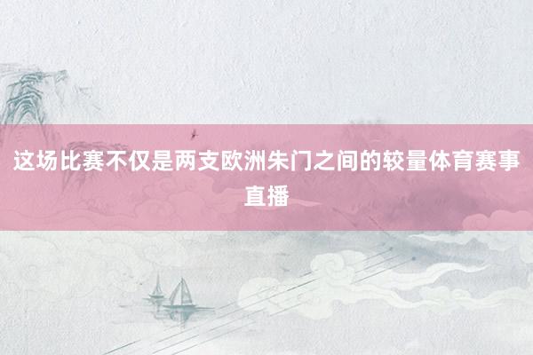 这场比赛不仅是两支欧洲朱门之间的较量体育赛事直播