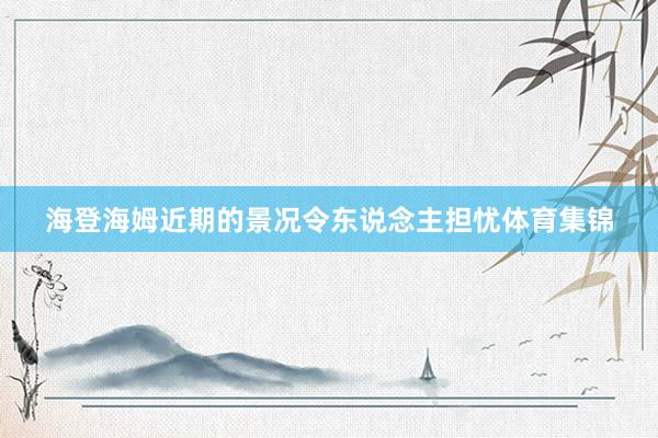 海登海姆近期的景况令东说念主担忧体育集锦