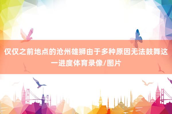 仅仅之前地点的沧州雄狮由于多种原因无法鼓舞这一进度体育录像/图片