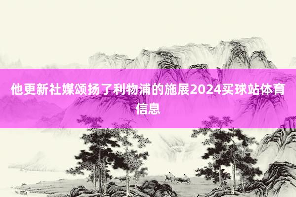 他更新社媒颂扬了利物浦的施展2024买球站体育信息