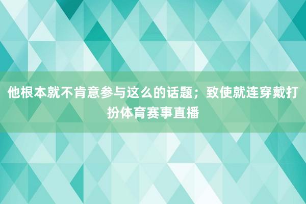 他根本就不肯意参与这么的话题；致使就连穿戴打扮体育赛事直播