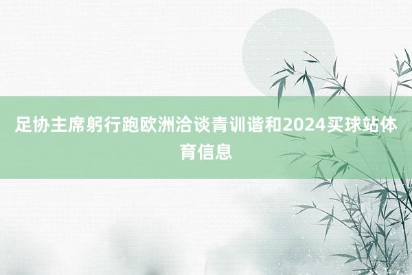 足协主席躬行跑欧洲洽谈青训谐和2024买球站体育信息