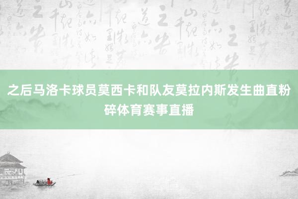 之后马洛卡球员莫西卡和队友莫拉内斯发生曲直粉碎体育赛事直播