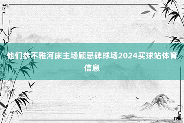 他们参不雅河床主场顾忌碑球场2024买球站体育信息
