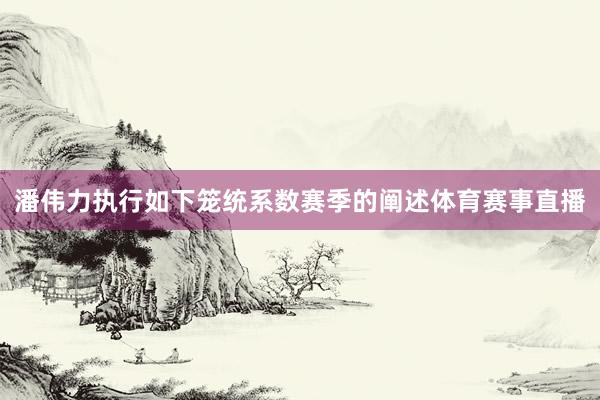 潘伟力执行如下笼统系数赛季的阐述体育赛事直播
