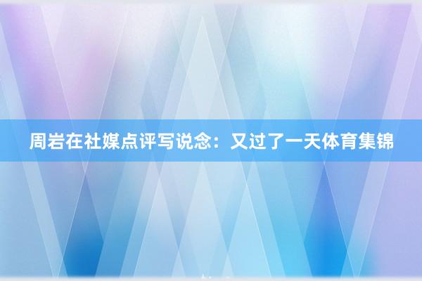周岩在社媒点评写说念：又过了一天体育集锦