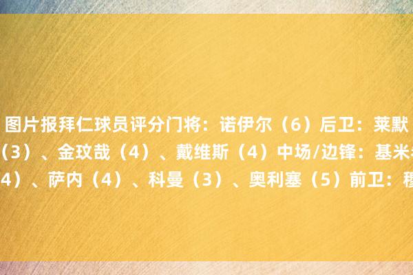 图片报拜仁球员评分门将：诺伊尔（6）后卫：莱默尔（2）、于帕梅卡诺（3）、金玟哉（4）、戴维斯（4）中场/边锋：基米希（3）、格雷茨卡（4）、萨内（4）、科曼（3）、奥利塞（5）前卫：穆西亚拉（4）替补：佩雷茨（3）、博伊（3）、格纳布里（3）、帕夫洛维奇（3）主帅：孔帕尼（4）    体育集锦