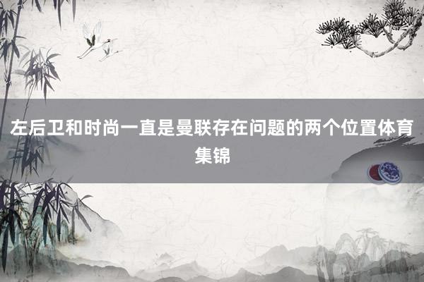左后卫和时尚一直是曼联存在问题的两个位置体育集锦