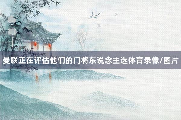曼联正在评估他们的门将东说念主选体育录像/图片