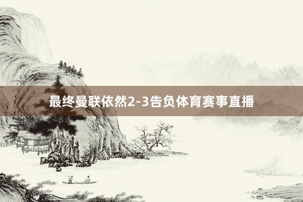 最终曼联依然2-3告负体育赛事直播