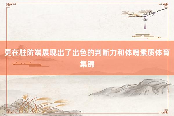 更在驻防端展现出了出色的判断力和体魄素质体育集锦