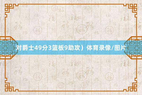 对爵士49分3篮板9助攻）体育录像/图片