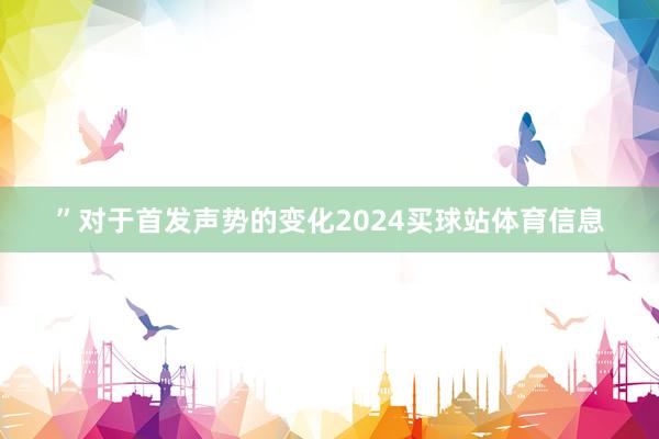 ”对于首发声势的变化2024买球站体育信息
