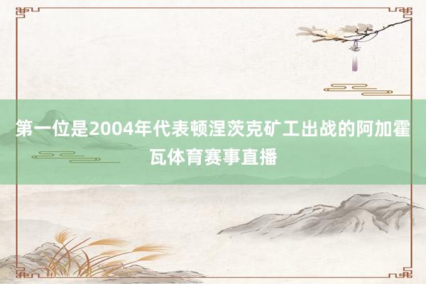 第一位是2004年代表顿涅茨克矿工出战的阿加霍瓦体育赛事直播
