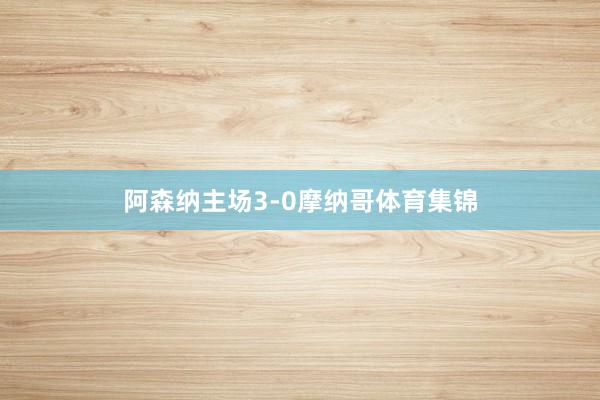 阿森纳主场3-0摩纳哥体育集锦