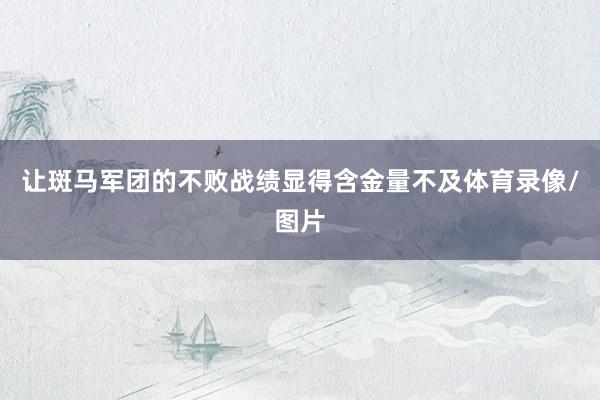 让斑马军团的不败战绩显得含金量不及体育录像/图片
