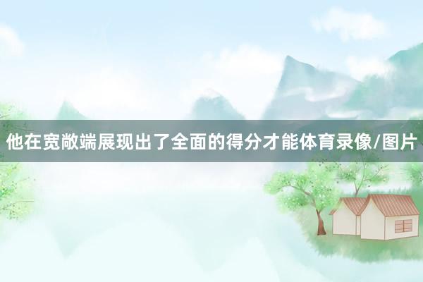 他在宽敞端展现出了全面的得分才能体育录像/图片