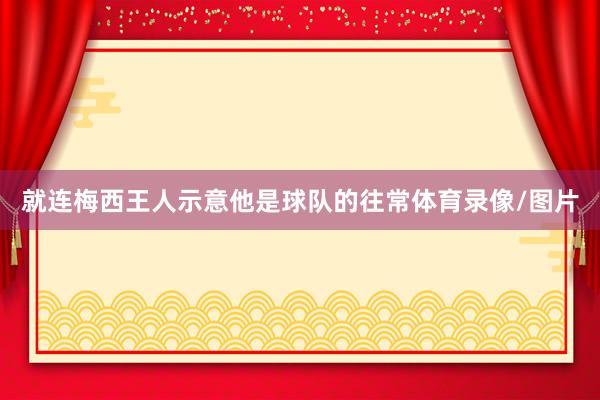 就连梅西王人示意他是球队的往常体育录像/图片