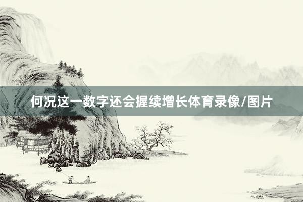 何况这一数字还会握续增长体育录像/图片