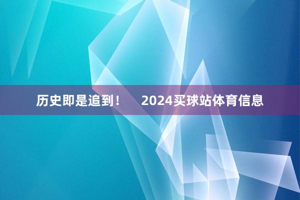 历史即是追到！    2024买球站体育信息
