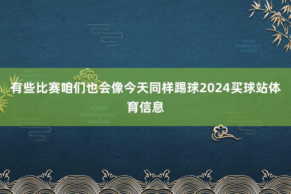 有些比赛咱们也会像今天同样踢球2024买球站体育信息