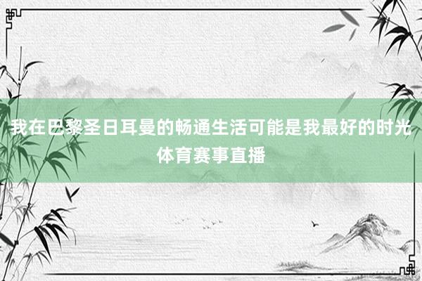 我在巴黎圣日耳曼的畅通生活可能是我最好的时光体育赛事直播