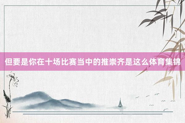 但要是你在十场比赛当中的推崇齐是这么体育集锦