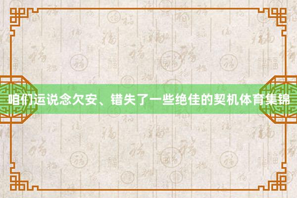 咱们运说念欠安、错失了一些绝佳的契机体育集锦
