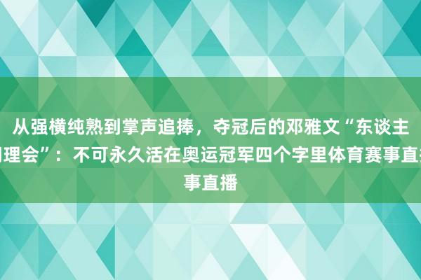 从强横纯熟到掌声追捧,夺冠后的邓雅文“东谈主间理会”:不可永久活在奥运冠军四个字里体育赛事直播