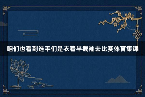 咱们也看到选手们是衣着半截袖去比赛体育集锦
