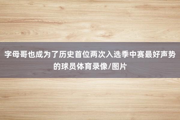字母哥也成为了历史首位两次入选季中赛最好声势的球员体育录像/图片