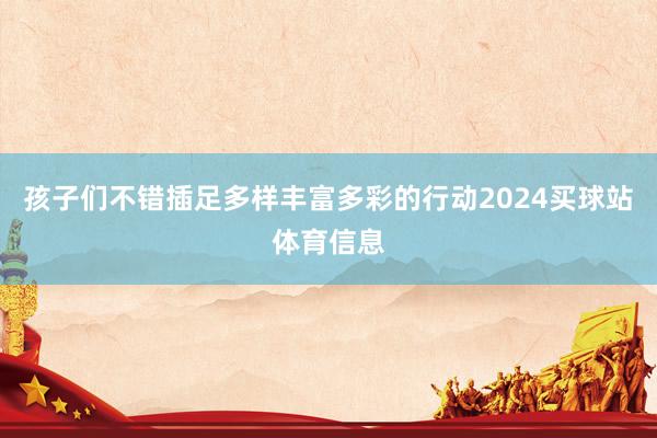 孩子们不错插足多样丰富多彩的行动2024买球站体育信息