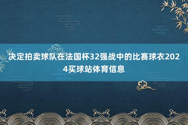 决定拍卖球队在法国杯32强战中的比赛球衣2024买球站体育信息
