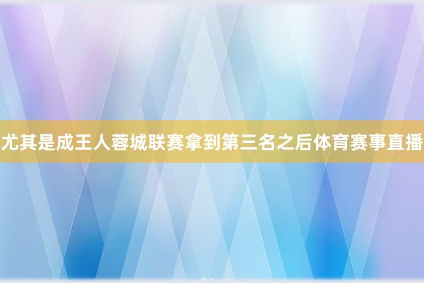尤其是成王人蓉城联赛拿到第三名之后体育赛事直播