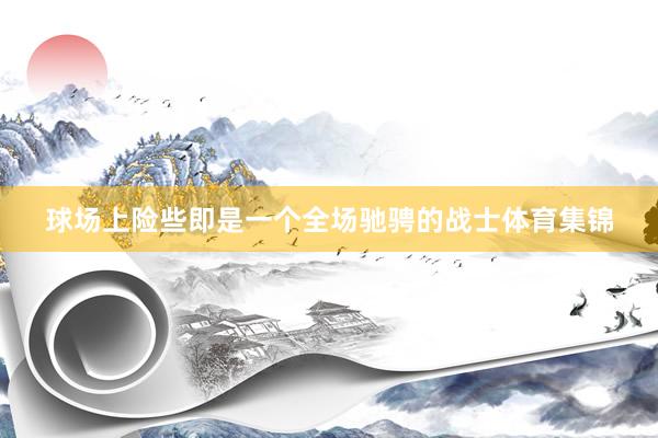 球场上险些即是一个全场驰骋的战士体育集锦