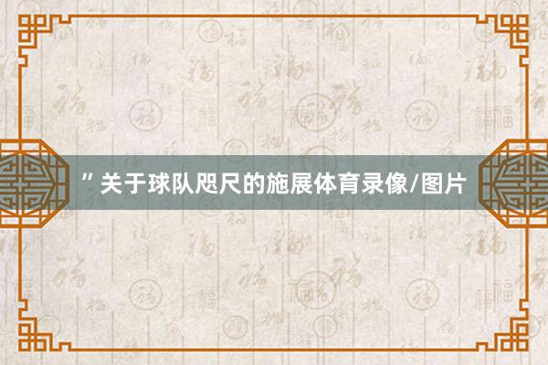 ”关于球队咫尺的施展体育录像/图片