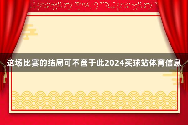 这场比赛的结局可不啻于此2024买球站体育信息