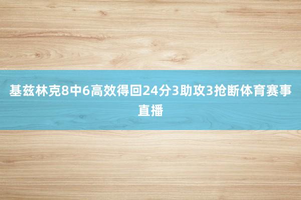 基兹林克8中6高效得回24分3助攻3抢断体育赛事直播